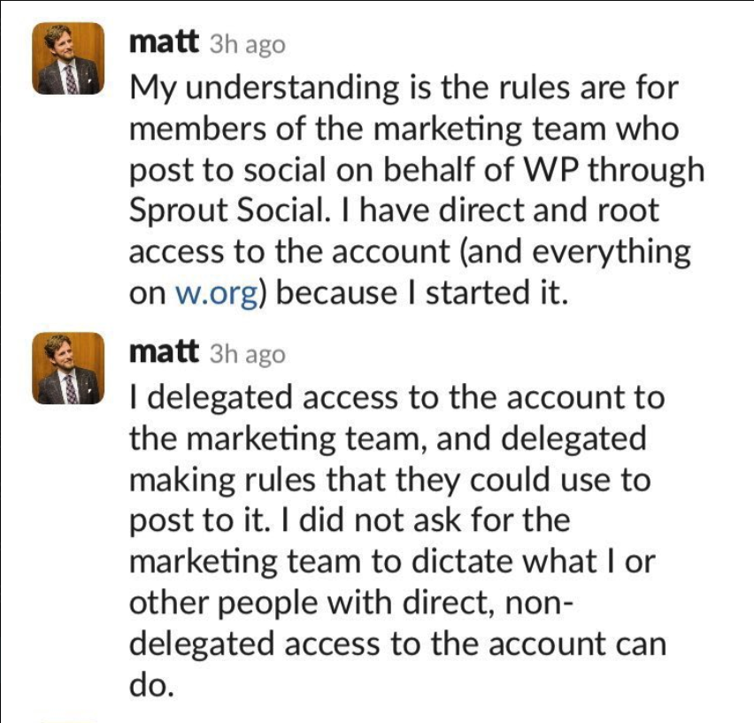 My understanding is the rules are for members of the marketing team who post to social on behalf of WP through Sprout Social. I have direct and root access to the account (and everything on w.org) because I started it. I delegated access to the account to the marketing team, and delegated making rules that they could use to post to it. I did not ask for the marketing team to dictate what I or other people with direct, non-delegated access to the account can do.